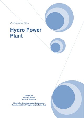 A Report On,

Hydro Power
Plant




                Created By,
              Gaurav S. Maniar
             Karan S. Raithatha

  Electronics & Communication Department,
Dasrshan Institute Of Engineering & Technology
 