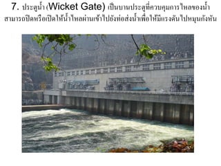7. ประตูน้ า (Wicket Gate) เป็ นบานประตูที่ควบคุมการไหลของนํ้า
             ํ
สามารถปิดหรือเปิดใหน้ าไหลผานเขาไปยงท่อส่งน้ าเพื่อใหมีแรงดนไปหมุนกงหน
                   ้ ํ     ่ ้ ั             ํ       ้     ั       ั ั
 