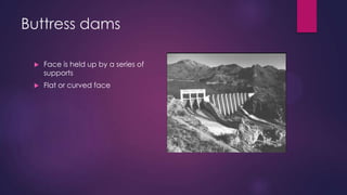 Buttress dams
 Face is held up by a series of
supports
 Flat or curved face
 