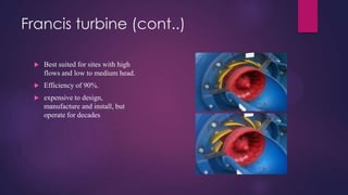 Francis turbine (cont..)
 Best suited for sites with high
flows and low to medium head.
 Efficiency of 90%.
 expensive to design,
manufacture and install, but
operate for decades
 