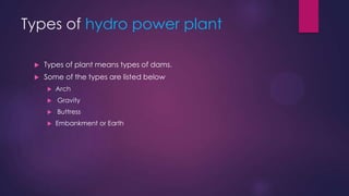 Types of hydro power plant
 Types of plant means types of dams.
 Some of the types are listed below
 Arch
 Gravity
 Buttress
 Embankment or Earth
 