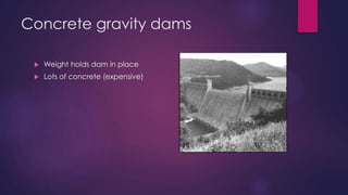 Concrete gravity dams
 Weight holds dam in place
 Lots of concrete (expensive)
 