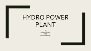 HYDRO POWER
PLANT
By
Ashvani Shukla
C&I
Reliance Energy
 