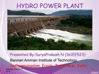 HYDRO POWER PLANT
Presented By:SuryaPrakash N (161EE523)
Bannari Amman Institute of Technology,
Sathyamangalam, Erode, Tamil Nadu, India
Saturday, March 17,
2018
1
 