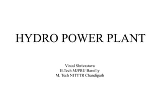 HYDRO POWER PLANT
Vinod Shrivastava
B.Tech MJPRU Bareilly
M. Tech NITTTR Chandigarh
 
