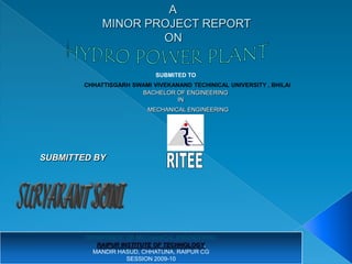 A
             MINOR PROJECT REPORT
                     ON


                            SUBMITED TO
        CHHATTISGARH SWAMI VIVEKANAND TECHINICAL UNIVERSITY , BHILAI
                       BACHELOR OF ENGINEERING
                                  IN
                          MECHANICAL ENGINEERING




SUBMITTED BY




        DEPARTMENT OF MECHANICAL ENGINEERING
           RAIPUR INSTITUTE OF TECHNOLOGY,
          MANDIR HASUD, CHHATUNA, RAIPUR CG
                    SESSION 2009-10
 