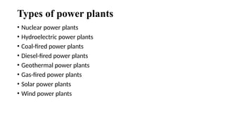 Types of power plants
• Nuclear power plants
• Hydroelectric power plants
• Coal-fired power plants
• Diesel-fired power plants
• Geothermal power plants
• Gas-fired power plants
• Solar power plants
• Wind power plants
 