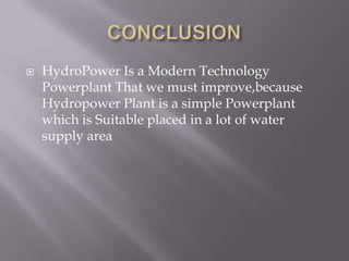   HydroPower Is a Modern Technology
    Powerplant That we must improve,because
    Hydropower Plant is a simple Powerplant
    which is Suitable placed in a lot of water
    supply area
 