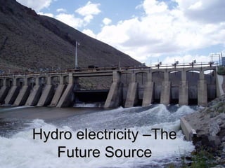 Hydro electricity –TheHydro electricity –The
Future SourceFuture Source
 