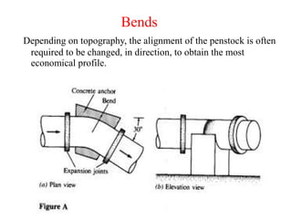 Bends
Depending on topography, the alignment of the penstock is often
required to be changed, in direction, to obtain the most
economical profile.
 