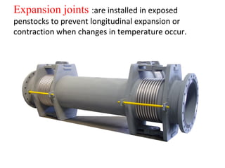 Expansion joints :are installed in exposed
penstocks to prevent longitudinal expansion or
contraction when changes in temperature occur.
 