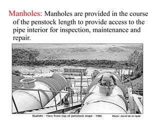 Manholes: Manholes are provided in the course
of the penstock length to provide access to the
pipe interior for inspection, maintenance and
repair.
 