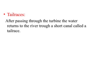 • Tailraces:
After passing through the turbine the water
returns to the river trough a short canal called a
tailrace.
 