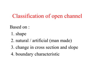 Classification of open channel
Based on :
1. shape
2. natural / artificial (man made)
3. change in cross section and slope
4. boundary characteristic
 