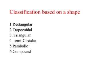 Classification based on a shape
1.Rectangular
2.Trapezoidal
3. Triangular
4. semi-Circular
5.Parabolic
6.Compound
 