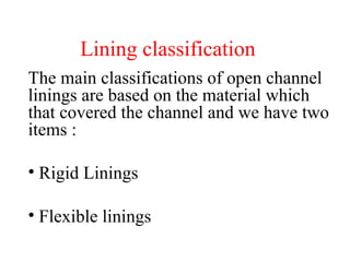 Lining classification
The main classifications of open channel
linings are based on the material which
that covered the channel and we have two
items :
• Rigid Linings
• Flexible linings
 
