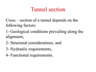Tunnel section
Cross – section of a tunnel depends on the
following factors:
1- Geological conditions prevailing along the
alignment,
2- Structural considerations, and
3- Hydraulic requirements,
4- Functional requirements.
 