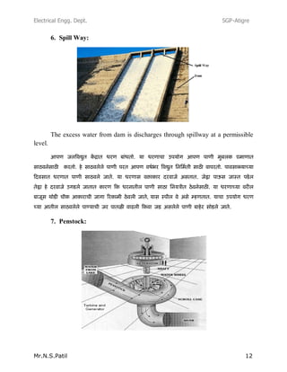 Electrical Engg. Dept. SGP-Atigre
Mr.N.S.Patil 12
6. Spill Way:
The excess water from dam is discharges through spillway at a permissible
level.
,
7. Penstock:
 