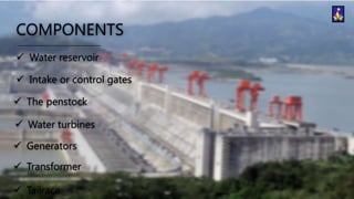 COMPONENTS
 Water reservoir
 Intake or control gates
 The penstock

 Water turbines
 Generators
 Transformer
 Tailrace

 