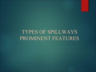 TYPES OF SPILLWAYS
PROMINENT FEATURES
 