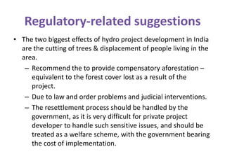 Regulatory-related suggestions
• The two biggest effects of hydro project development in India
  are the cutting of trees ...