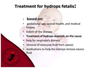 Treatment for hydrops fetalis:
•

based on:

• gestational age, overall health, and medical
history
• Extent of the disease
• Treatment of hydrops depends on the cause
• help for respiratory distress
• removal of excessive fluid from spaces
• medications to help the kidneys remove excess
fluid

 