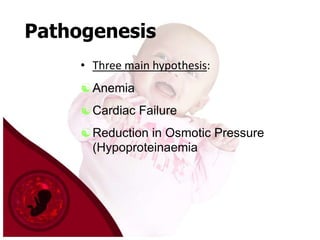 Pathogenesis
• Three main hypothesis:

Anemia
Cardiac Failure
Reduction in Osmotic Pressure
(Hypoproteinaemia

 