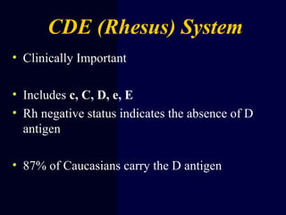 CDE (Rhesus) System
• Clinically Important
• Includes c, C, D, e, E
• Rh negative status indicates the absence of D
antigen
• 87% of Caucasians carry the D antigen
 