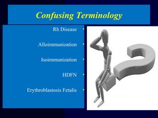 •Rh Disease
•Alloimmunization
•Isoimmunization
•HDFN
•Erythroblastosis Fetalis
Confusing Terminology
 