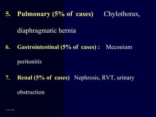 5. Pulmonary (5% of cases) Chylothorax,
diaphragmatic hernia
6. Gastrointestinal (5% of cases) : Meconium
peritonitis
7. Renal (5% of cases) Nephrosis, RVT, urinary
obstruction
…..
 