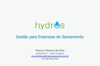 Gestão para Empresas de Saneamento
Marcos Thomaz da Silva
Analista de TI – Sócio Fundador
marcosthomaz@hydrosassessoria.com.br
+55 (68) 9282-9425
 