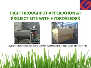 HIGHTHROUGHPUT APPLICATION AT
PROJECT SITE WITH HYDROSEEDER
Hydroseeder available at our facility for high throughput application at project site
 