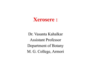 Xerosere :
Dr. Vasanta Kahalkar
Assistant Professor
Department of Botany
M. G. College, Armori
 