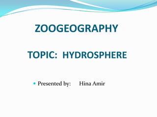 ZOOGEOGRAPHY
TOPIC: HYDROSPHERE
 Presented by:

Hina Amir

 
