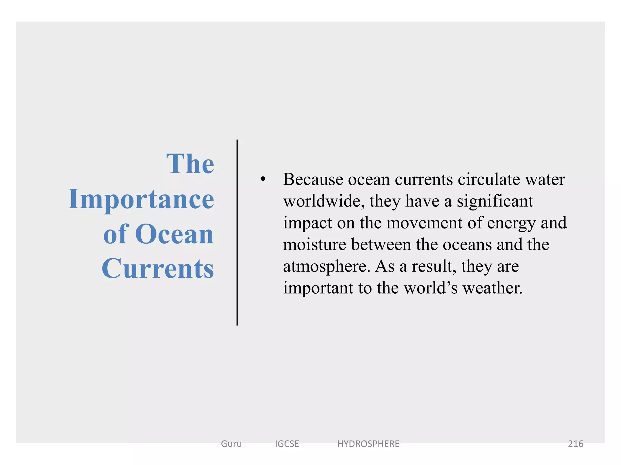 The
Importance
of Ocean
Currents
• Because ocean currents circulate water
worldwide, they have a significant
impact on the movement of energy and
moisture between the oceans and the
atmosphere. As a result, they are
important to the world’s weather.
216Guru IGCSE HYDROSPHERE
 