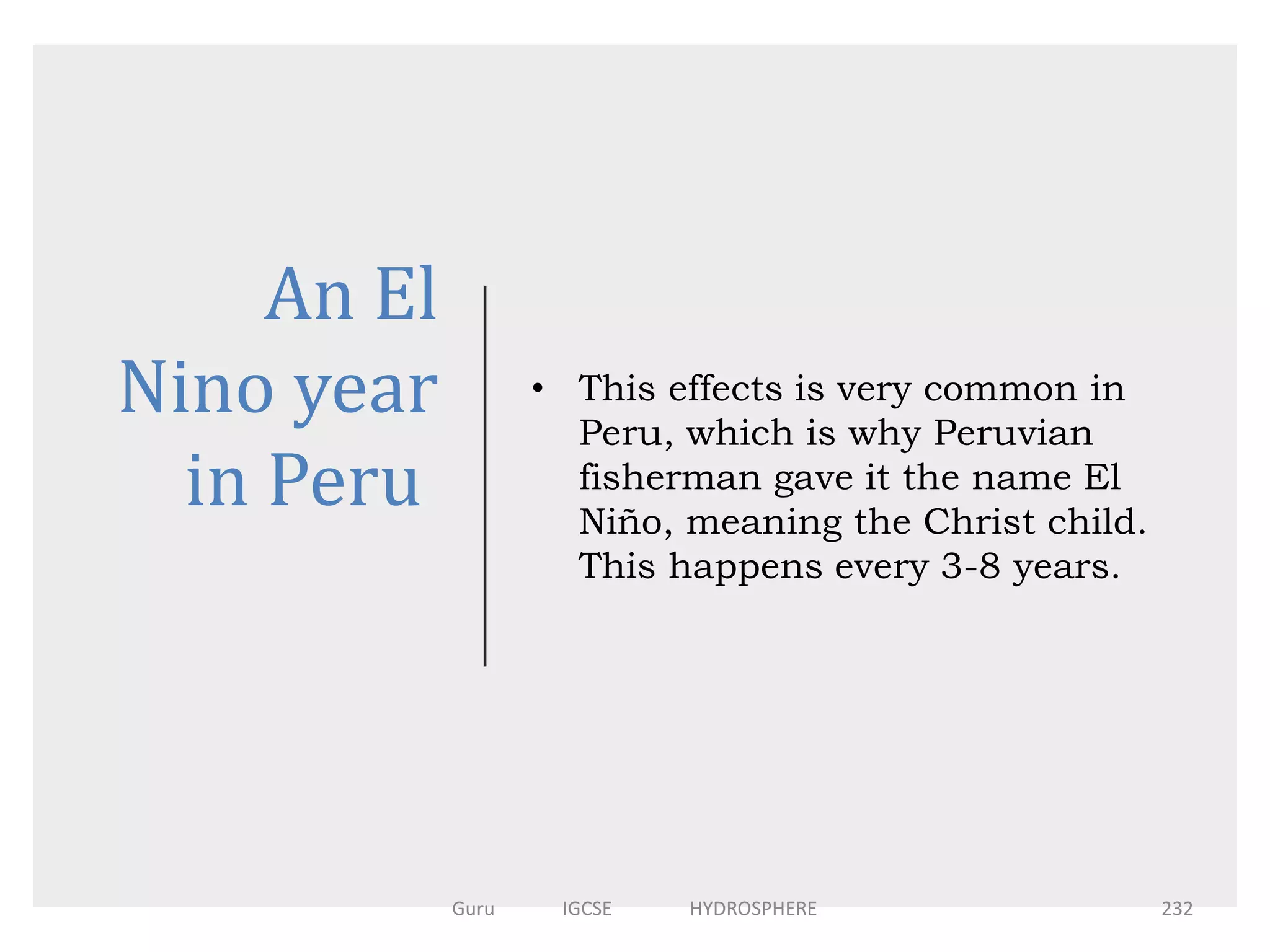 An El
Nino year
in Peru
• This effects is very common in
Peru, which is why Peruvian
fisherman gave it the name El
Niño, meaning the Christ child.
This happens every 3-8 years.
232Guru IGCSE HYDROSPHERE
 