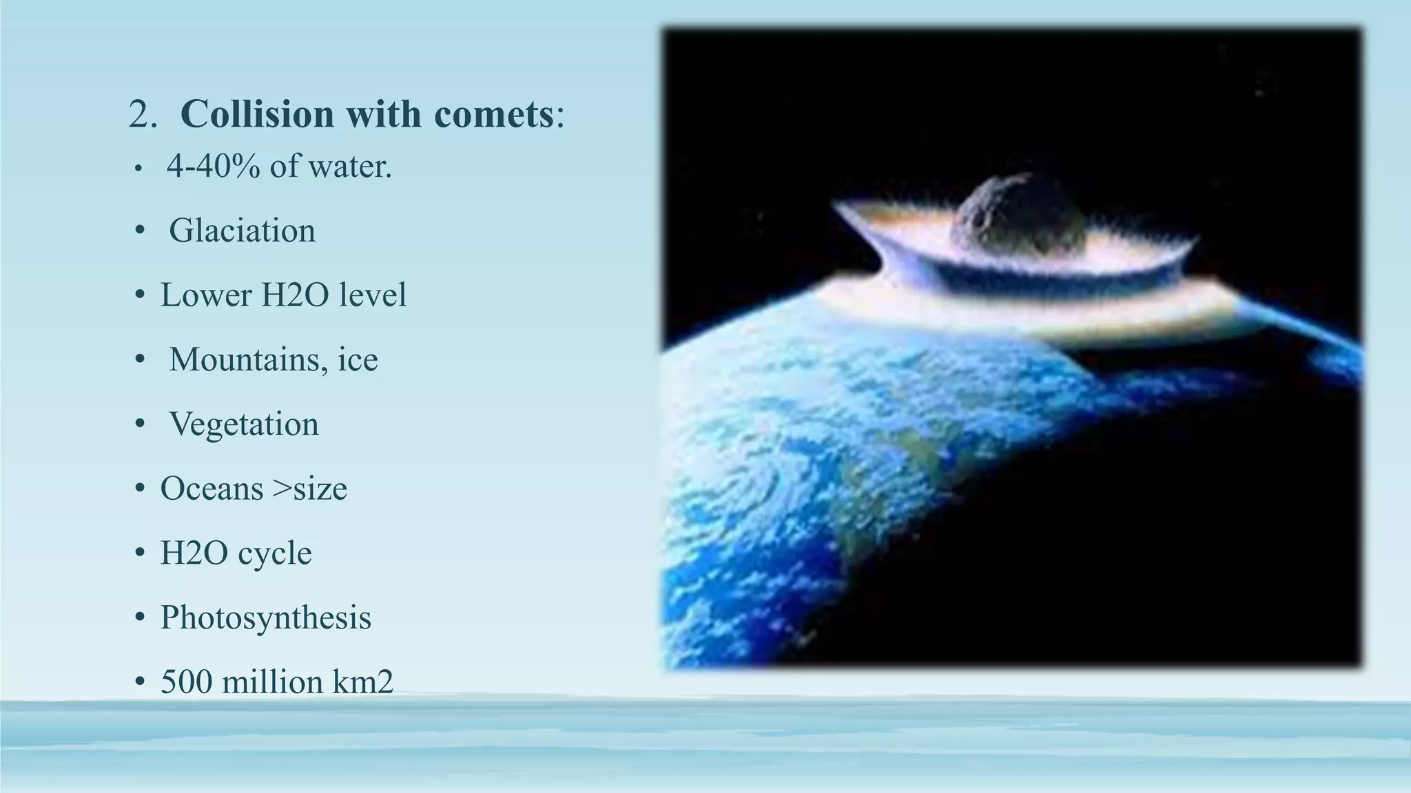 2. Collision with comets:
• 4-40% of water.
• Glaciation
• Lower H2O level
• Mountains, ice
• Vegetation
• Oceans >size
• H2O cycle
• Photosynthesis
• 500 million km2
 