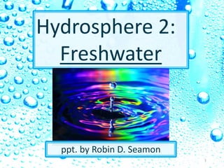 Hydrosphere 2:
Freshwater
ppt. by Robin D. Seamon
1
 