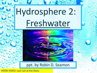 Hydrosphere 2:
Freshwater
ppt. by Robin D. Seamon
1
HOOK VIDEO: Last Call at the Oasis
 