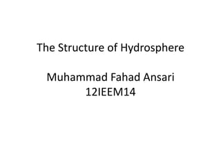 The Structure of Hydrosphere

 Muhammad Fahad Ansari
      12IEEM14
 