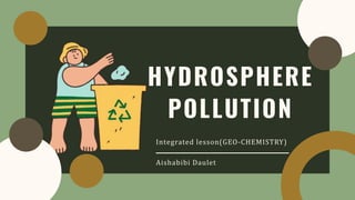 HYDROSPHERE
POLLUTION
Integrated lesson(GEO-CHEMISTRY)
Aishabibi Daulet
 