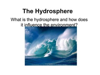 The Hydrosphere
What is the hydrosphere and how does
it influence the environment?
 