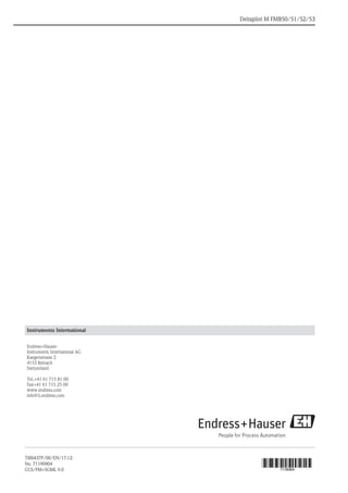Deltapilot M FMB50/51/52/53
Instruments International
Endress+Hauser
Instruments International AG
Kaegenstrasse 2
4153 Reinach
Switzerland
Tel.+41 61 715 81 00
Fax+41 61 715 25 00
www.endress.com
info@ii.endress.com
TI00437P/00/EN/17.12
No. 71190904
CCS/FM+SGML 9.0 71190904
 