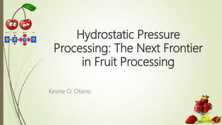 Hydrostatic Pressure
Processing: The Next Frontier
in Fruit Processing
Kevine O. Otieno
 