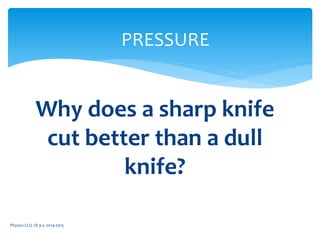 Physics CLIL 1D a.s. 2014-2015
PRESSURE
Why does a sharp knife
cut better than a dull
knife?
 