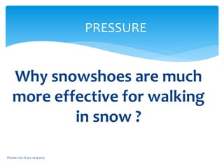 Physics CLIL 1D a.s. 2014-2015
PRESSURE
Why snowshoes are much
more effective for walking
in snow ?
 