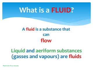 Liquid and aeriform substances
(gasses and vapours) are fluids
Physics CLIL 1D a.s. 2014-2015
What is a FLUID?
A fluid is a substance that
can
flow
 