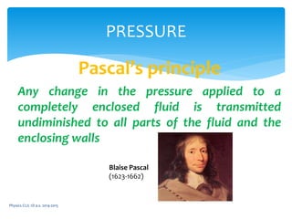 Physics CLIL 1D a.s. 2014-2015
PRESSURE
Pascal’s principle
Any change in the pressure applied to a
completely enclosed fluid is transmitted
undiminished to all parts of the fluid and the
enclosing walls
Blaise Pascal
(1623-1662)
 
