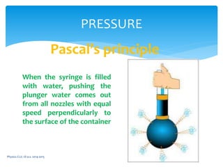 Physics CLIL 1D a.s. 2014-2015
PRESSURE
Pascal’s principle
When the syringe is filled
with water, pushing the
plunger water comes out
from all nozzles with equal
speed perpendicularly to
the surface of the container
 