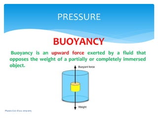 Physics CLIL 1D a.s. 2014-2015
PRESSURE
BUOYANCY
Buoyancy is an upward force exerted by a fluid that
opposes the weight of a partially or completely immersed
object.
 